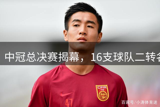 中冠总决赛揭幕，16支球队二转名单出炉