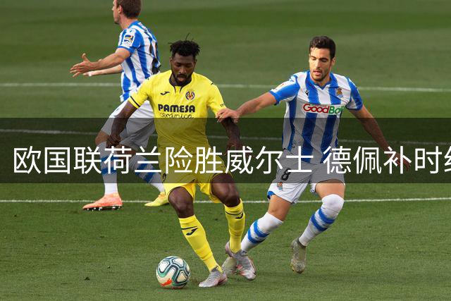 欧国联荷兰险胜威尔士 德佩补时绝杀逆转战局